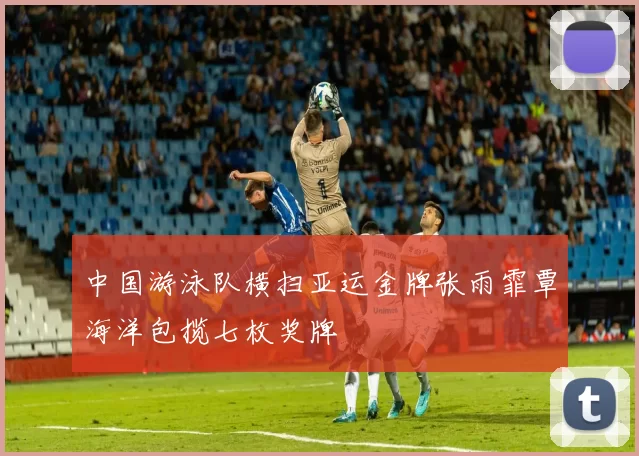 中国游泳队横扫亚运金牌张雨霏覃海洋包揽七枚奖牌