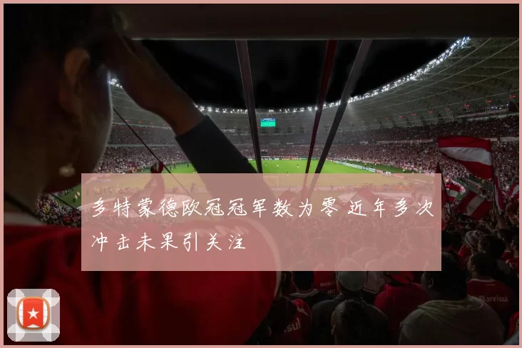 多特蒙德欧冠冠军数为零 近年多次冲击未果引关注