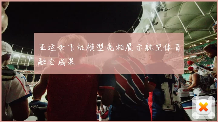 亚运会飞机模型亮相展示航空体育融合成果