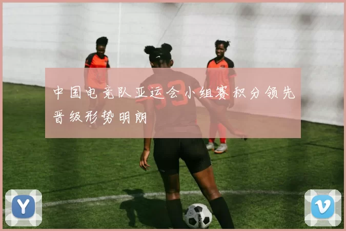 中国电竞队亚运会小组赛积分领先晋级形势明朗