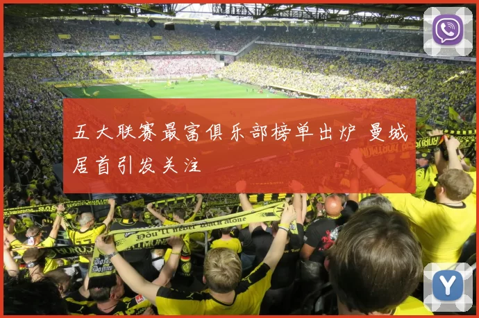 五大联赛最富俱乐部榜单出炉 曼城居首引发关注