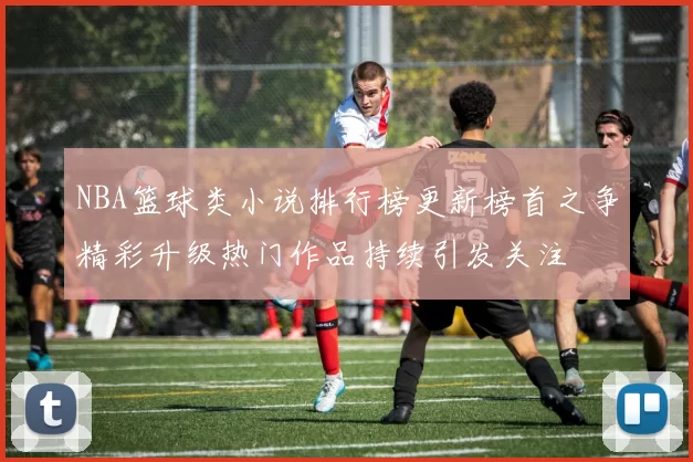 NBA篮球类小说排行榜更新榜首之争精彩升级热门作品持续引发关注