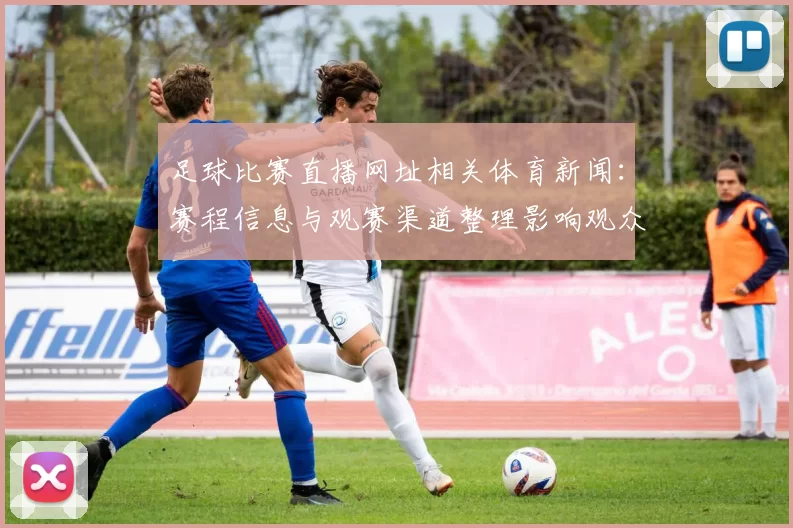 足球比赛直播网址相关体育新闻：赛程信息与观赛渠道整理影响观众安排