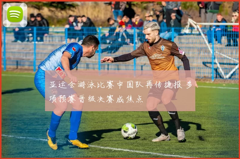 亚运会游泳比赛中国队再传捷报 多项预赛晋级决赛成焦点