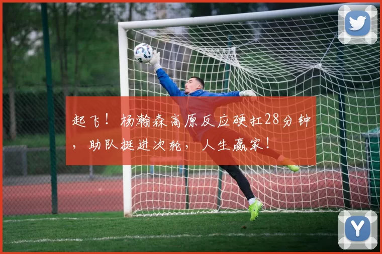 起飞！杨瀚森高原反应硬扛28分钟，助队挺进次轮，人生赢家！