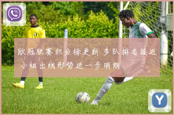 欧冠联赛积分榜更新 多队排名接近 小组出线形势进一步明朗