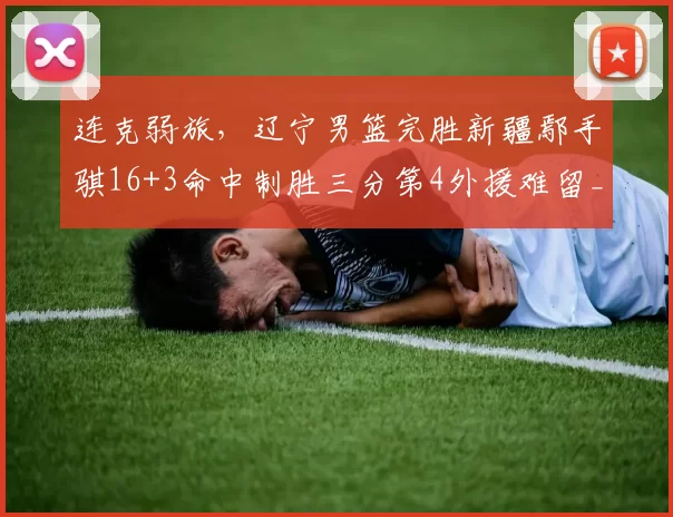 连克弱旅，辽宁男篮完胜新疆鄢手骐16+3命中制胜三分第4外援难留_进攻_比赛_三分球