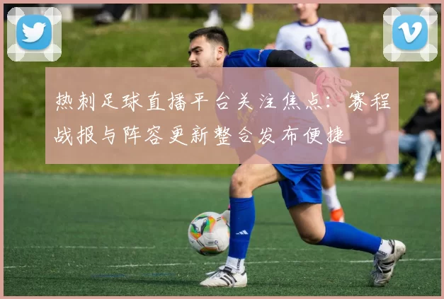热刺足球直播平台关注焦点：赛程战报与阵容更新整合发布便捷