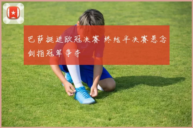 巴萨挺进欧冠决赛 终结半决赛悬念剑指冠军争夺