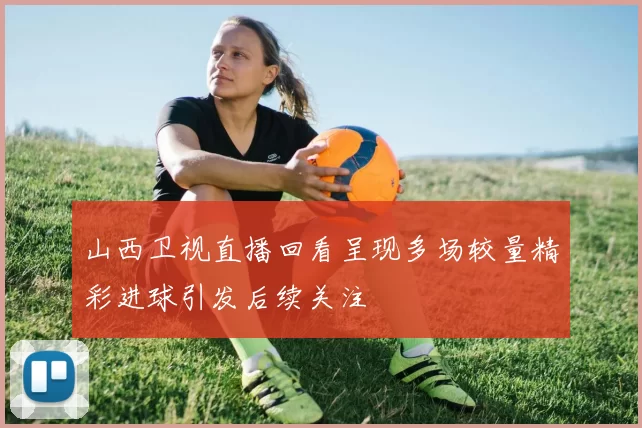 山西卫视直播回看呈现多场较量精彩进球引发后续关注