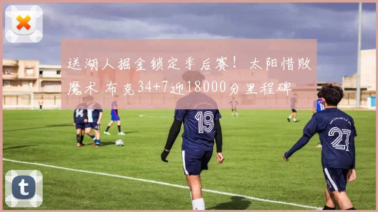 送湖人掘金锁定季后赛！太阳惜败魔术 布克34+7迎18000分里程碑