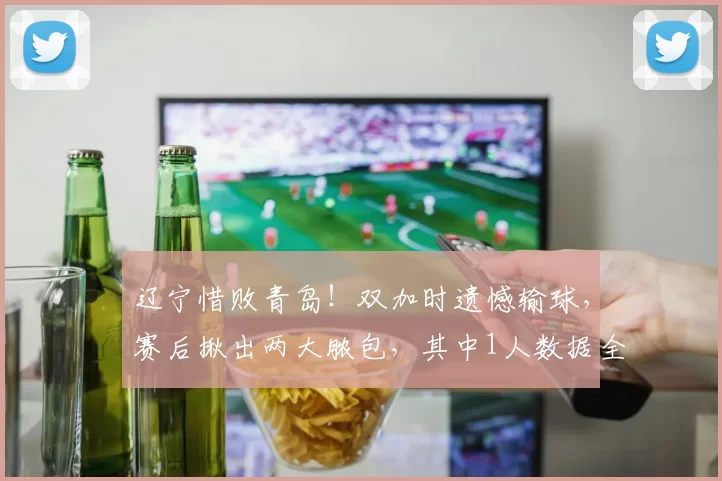 辽宁惜败青岛！双加时遗憾输球，赛后揪出两大脓包，其中1人数据全零