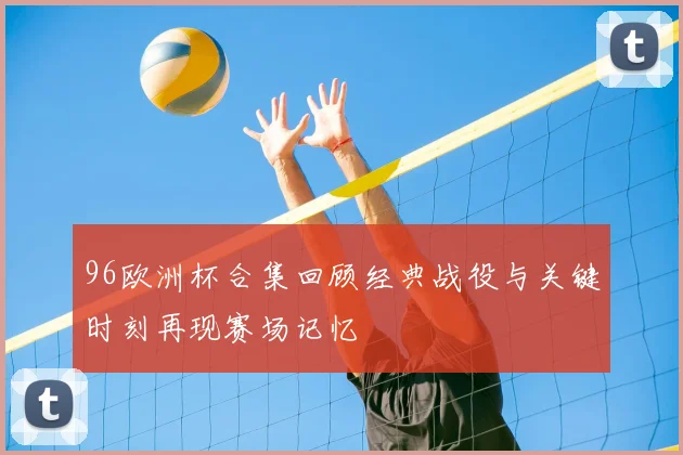 96欧洲杯合集回顾经典战役与关键时刻再现赛场记忆