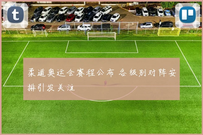 柔道奥运会赛程公布 各级别对阵安排引发关注