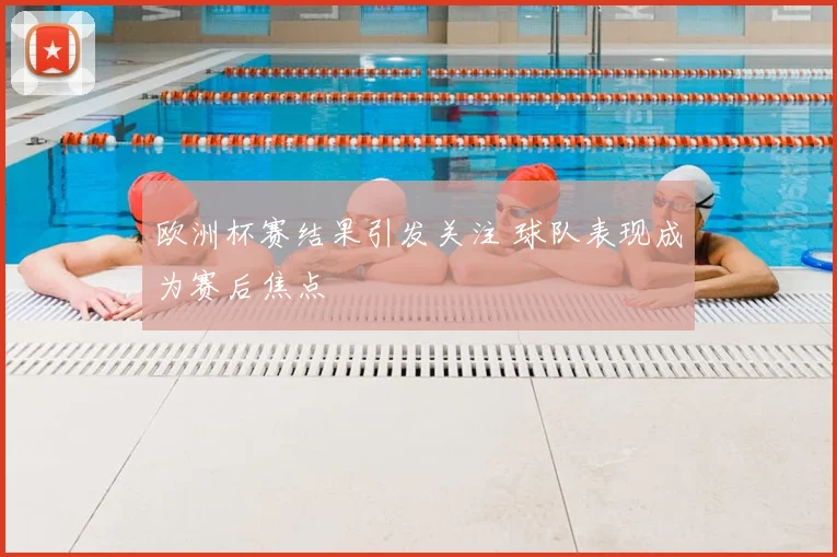 欧洲杯赛结果引发关注 球队表现成为赛后焦点