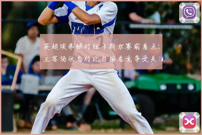 英超埃弗顿对纽卡斯尔赛前看点：主客场状态对比与排名竞争受关注