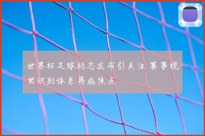 世界杯足球标志发布引关注 赛事视觉识别体系再成焦点