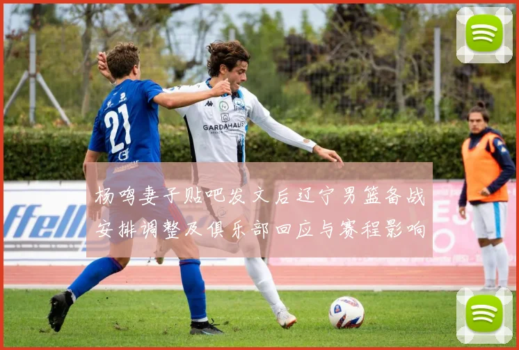 杨鸣妻子贴吧发文后辽宁男篮备战安排调整及俱乐部回应与赛程影响