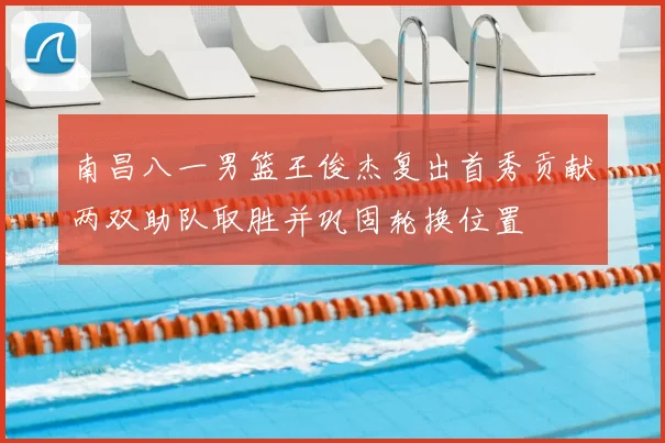 南昌八一男篮王俊杰复出首秀贡献两双助队取胜并巩固轮换位置