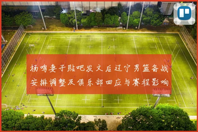 杨鸣妻子贴吧发文后辽宁男篮备战安排调整及俱乐部回应与赛程影响