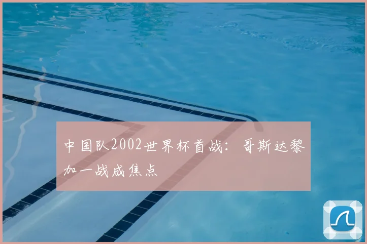 中国队2002世界杯首战:哥斯达黎加一战成焦点