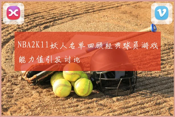 NBA2K11妖人名单回顾经典球员游戏能力值引发讨论
