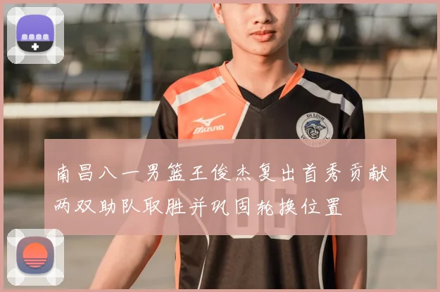 南昌八一男篮王俊杰复出首秀贡献两双助队取胜并巩固轮换位置