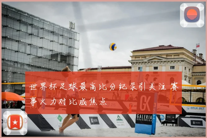 世界杯足球最高比分纪录引关注 赛事火力对比成焦点