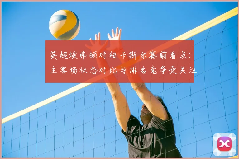 英超埃弗顿对纽卡斯尔赛前看点：主客场状态对比与排名竞争受关注