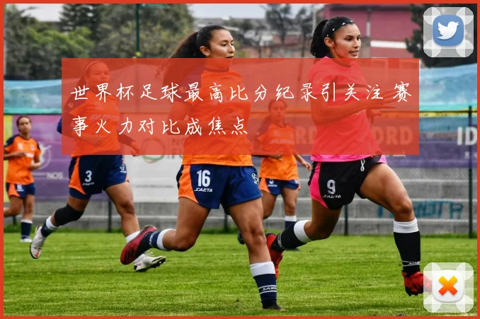 世界杯足球最高比分纪录引关注 赛事火力对比成焦点