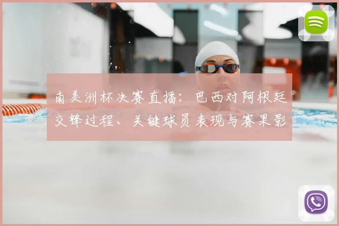 南美洲杯决赛直播：巴西对阿根廷交锋过程、关键球员表现与赛果影响