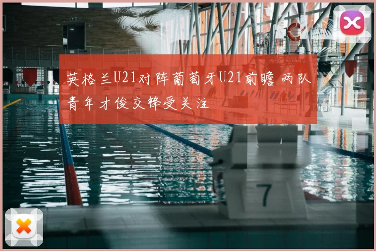 英格兰U21对阵葡萄牙U21前瞻 两队青年才俊交锋受关注