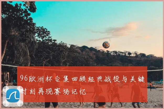 96欧洲杯合集回顾经典战役与关键时刻再现赛场记忆