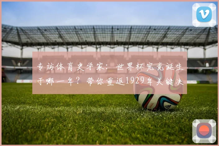 专访体育史学家：世界杯究竟诞生于哪一年？带你重返1929年关键决策现场