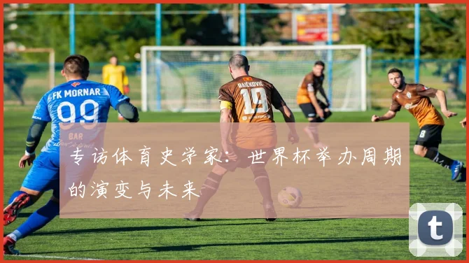 专访体育史学家:世界杯举办周期的演变与未来