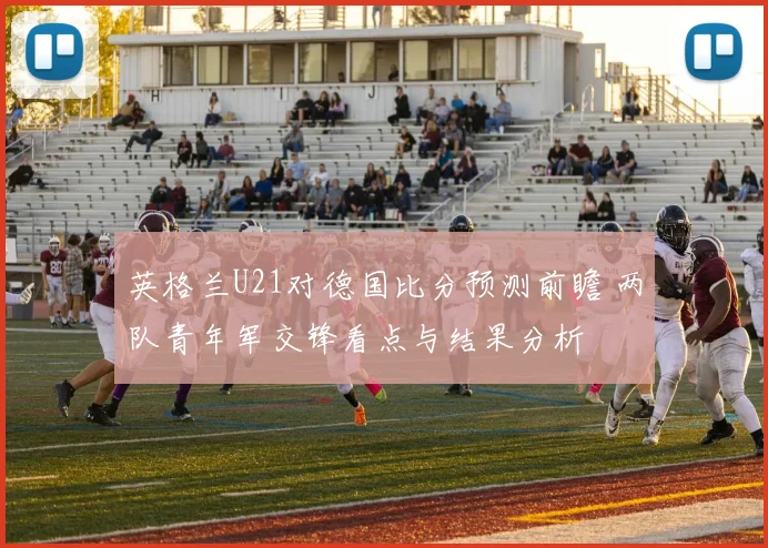 英格兰U21对德国比分预测前瞻 两队青年军交锋看点与结果分析