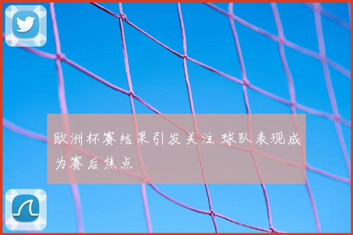 欧洲杯赛结果引发关注 球队表现成为赛后焦点